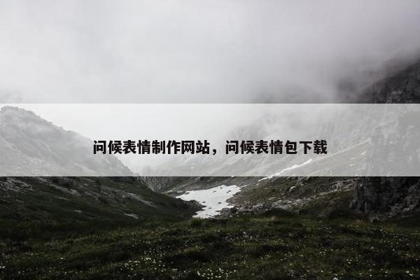 问候表情制作网站，问候表情包下载