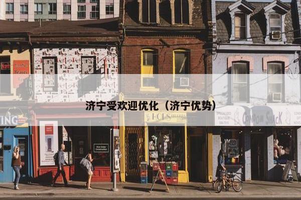 济宁受欢迎优化（济宁优势）