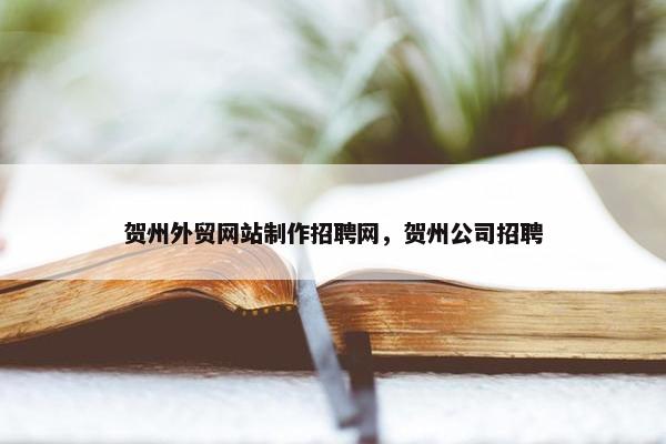 贺州外贸网站制作招聘网，贺州公司招聘