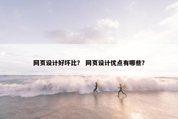 网页设计好坏比？ 网页设计优点有哪些？