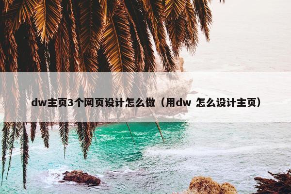 dw主页3个网页设计怎么做（用dw 怎么设计主页）