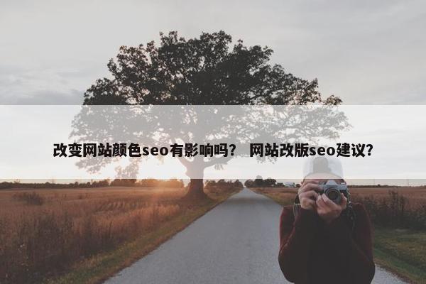 改变网站颜色seo有影响吗？ 网站改版seo建议？