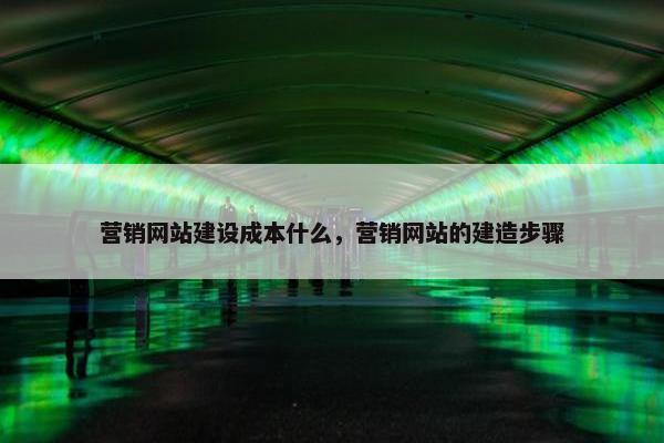 营销网站建设成本什么，营销网站的建造步骤