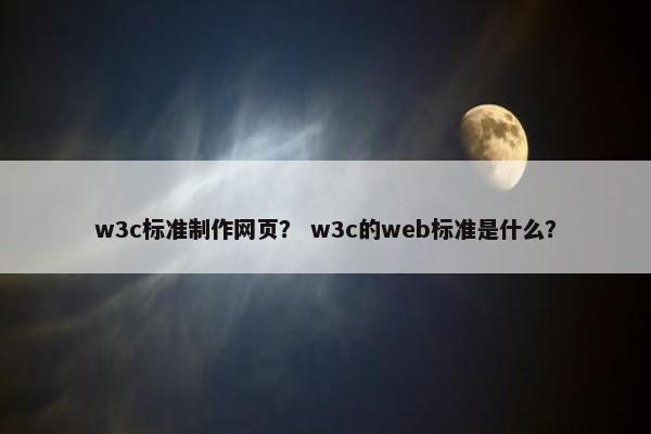 w3c标准制作网页？ w3c的web标准是什么？