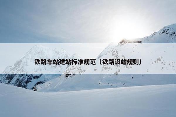 铁路车站建站标准规范（铁路设站规则）