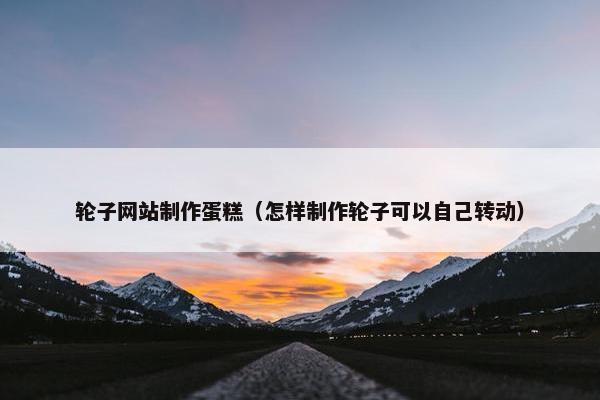 轮子网站制作蛋糕（怎样制作轮子可以自己转动）