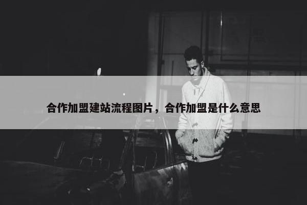 合作加盟建站流程图片，合作加盟是什么意思