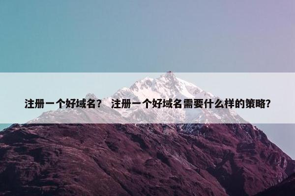 注册一个好域名？ 注册一个好域名需要什么样的策略？