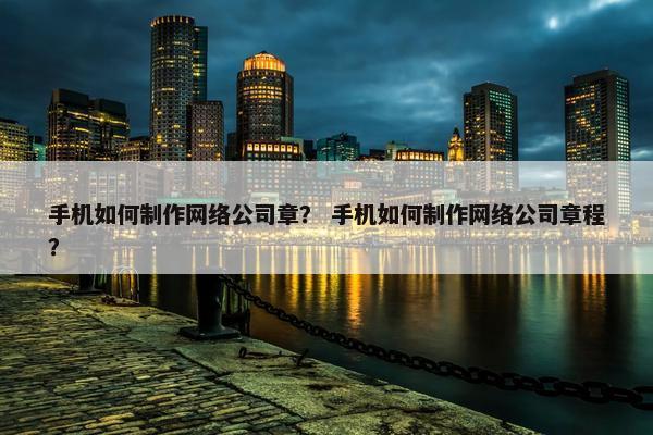 手机如何制作网络公司章？ 手机如何制作网络公司章程？