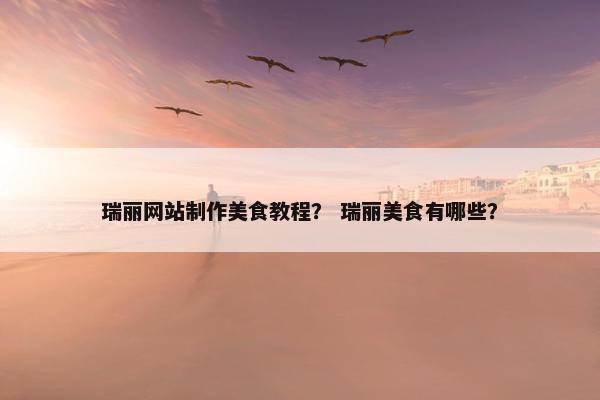 瑞丽网站制作美食教程？ 瑞丽美食有哪些？