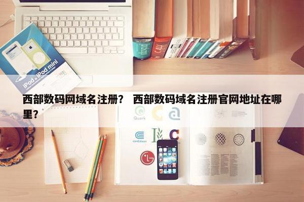 西部数码网域名注册？ 西部数码域名注册官网地址在哪里？