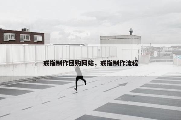 戒指制作团购网站，戒指制作流程
