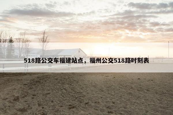 518路公交车福建站点，福州公交518路时刻表