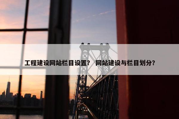 工程建设网站栏目设置？ 网站建设与栏目划分？