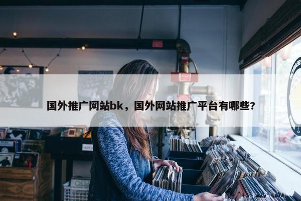 国外推广网站bk，国外网站推广平台有哪些?