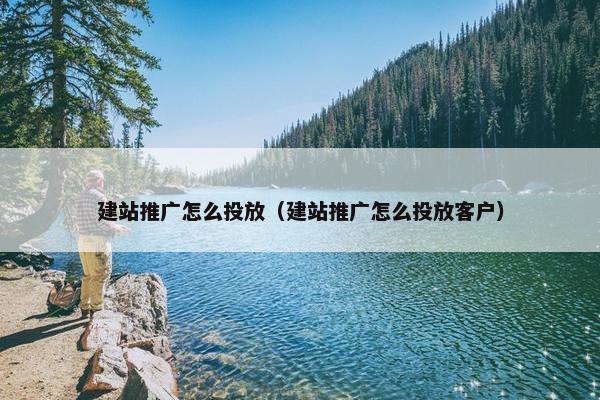 建站推广怎么投放（建站推广怎么投放客户）
