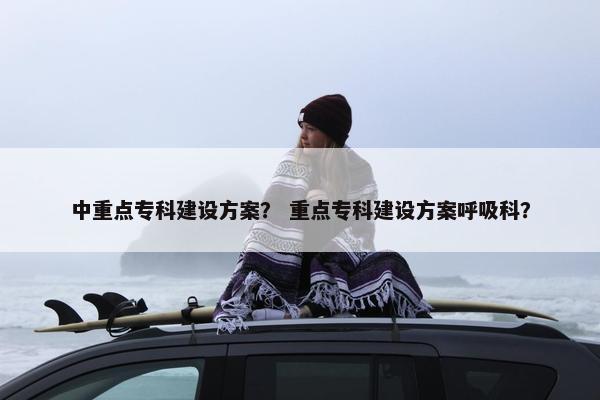 中重点专科建设方案？ 重点专科建设方案呼吸科？