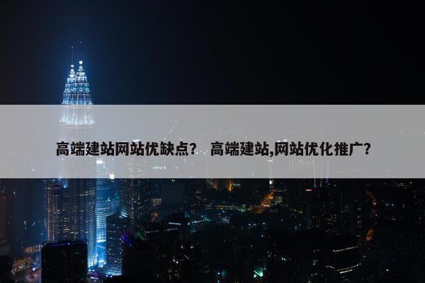 高端建站网站优缺点？ 高端建站,网站优化推广？