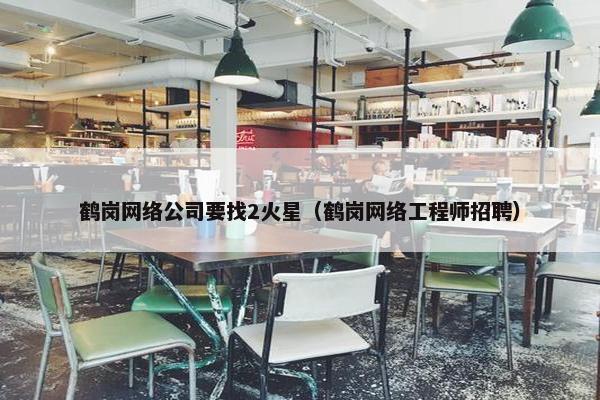 鹤岗网络公司要找2火星（鹤岗网络工程师招聘）
