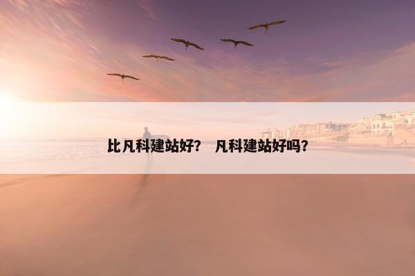 比凡科建站好？ 凡科建站好吗？
