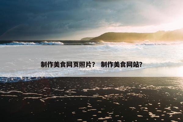 制作美食网页照片？ 制作美食网站？