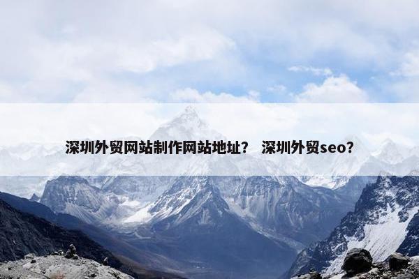 深圳外贸网站制作网站地址？ 深圳外贸seo？