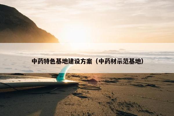 中药特色基地建设方案（中药材示范基地）