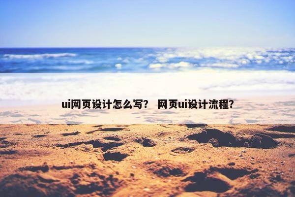 ui网页设计怎么写？ 网页ui设计流程？