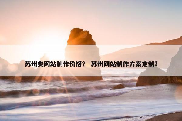 苏州类网站制作价格？ 苏州网站制作方案定制？