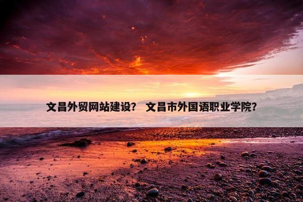 文昌外贸网站建设？ 文昌市外国语职业学院？