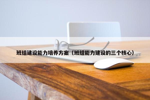 班组建设能力培养方案（班组能力建设的三个核心）
