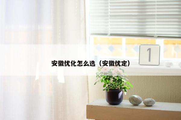 安徽优化怎么选（安徽优定）