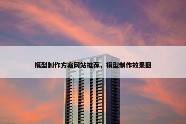模型制作方案网站推荐，模型制作效果图
