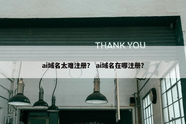 ai域名太难注册？ ai域名在哪注册？