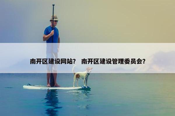 南开区建设网站？ 南开区建设管理委员会？