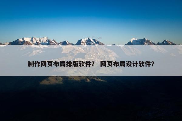 制作网页布局排版软件？ 网页布局设计软件？