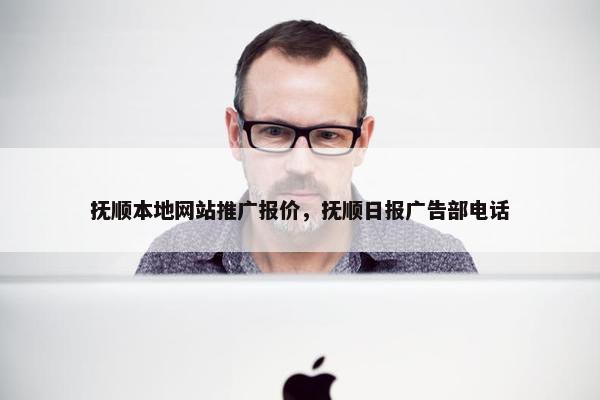 抚顺本地网站推广报价，抚顺日报广告部电话