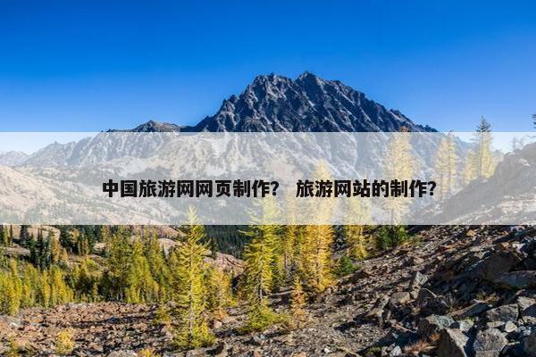 中国旅游网网页制作？ 旅游网站的制作？