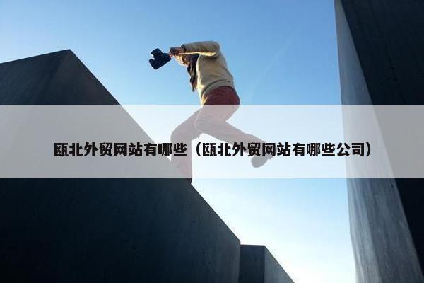 瓯北外贸网站有哪些（瓯北外贸网站有哪些公司）