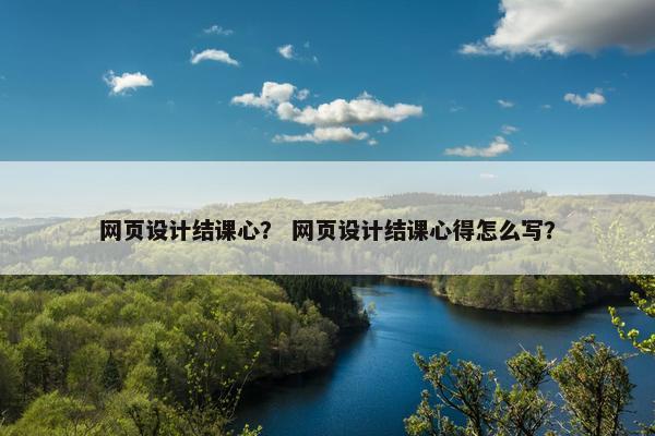 网页设计结课心？ 网页设计结课心得怎么写？