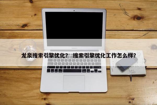 龙泉搜索引擎优化？ 搜索引擎优化工作怎么样？