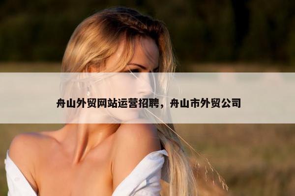 舟山外贸网站运营招聘，舟山市外贸公司