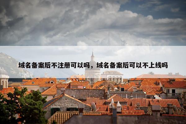 域名备案后不注册可以吗，域名备案后可以不上线吗