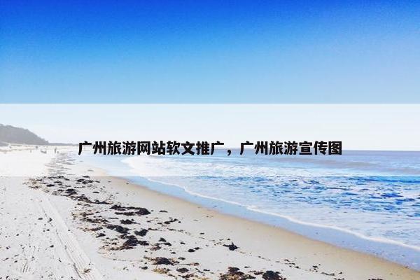 广州旅游网站软文推广，广州旅游宣传图