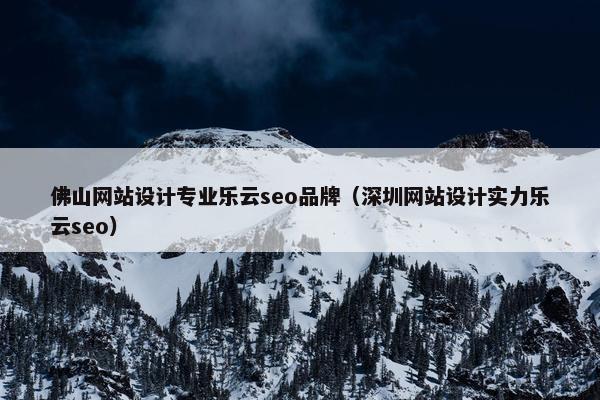 佛山网站设计专业乐云seo品牌（深圳网站设计实力乐云seo）
