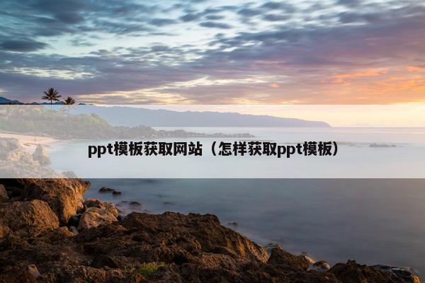 ppt模板获取网站（怎样获取ppt模板）
