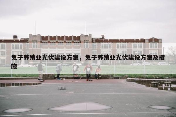 兔子养殖业光伏建设方案，兔子养殖业光伏建设方案及措施