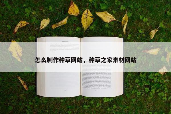怎么制作种草网站，种草之家素材网站