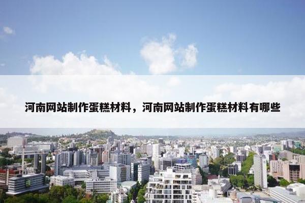 河南网站制作蛋糕材料，河南网站制作蛋糕材料有哪些