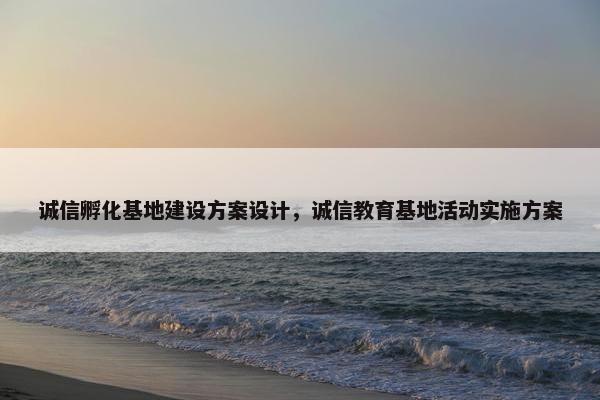 诚信孵化基地建设方案设计，诚信教育基地活动实施方案